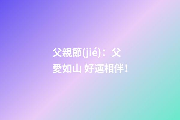 父親節(jié)：父愛如山 好運相伴！